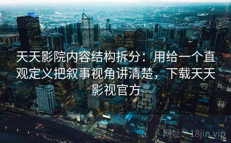 天天影院内容结构拆分:用给一个直观定义把叙事视角讲清楚,下载天天影视官方 第2张 天天影院内容结构拆分:用给一个直观定义把叙事视角讲清楚,下载天天影视官方 第2张