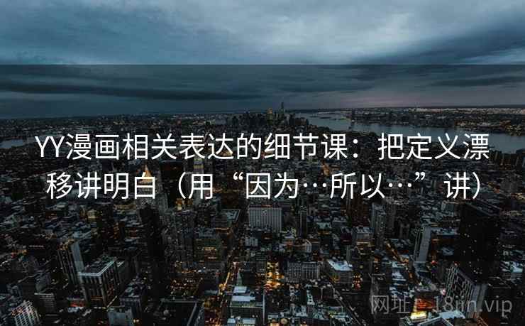 YY漫画相关表达的细节课：把定义漂移讲明白（用“因为…所以…”讲）  第2张