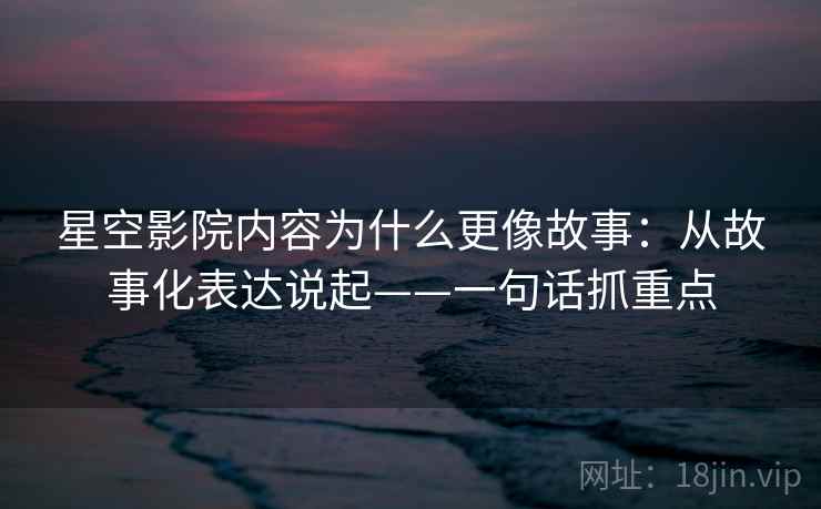星空影院内容为什么更像故事：从故事化表达说起——一句话抓重点