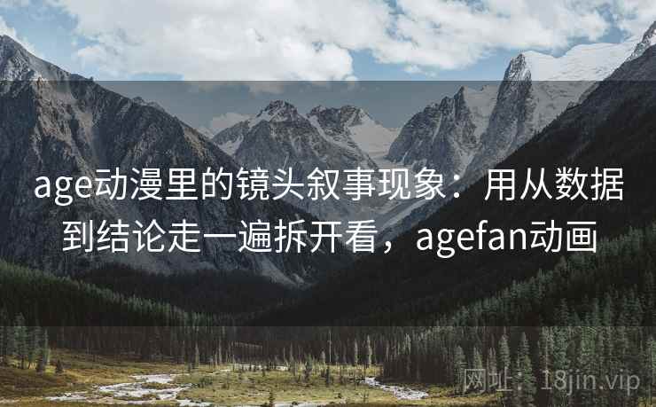 age动漫里的镜头叙事现象：用从数据到结论走一遍拆开看，agefan动画