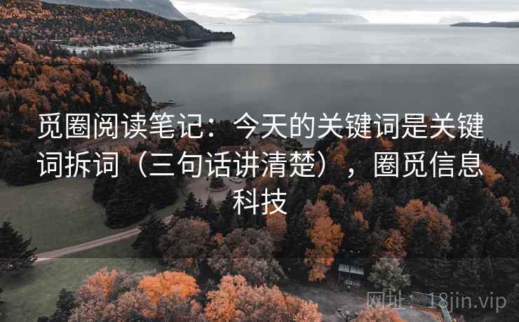 觅圈阅读笔记：今天的关键词是关键词拆词（三句话讲清楚），圈觅信息科技