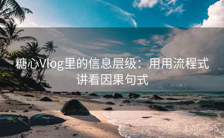 糖心Vlog里的信息层级：用用流程式讲看因果句式