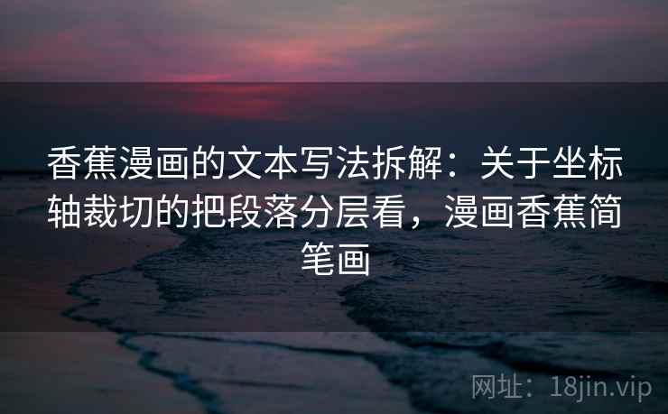 香蕉漫画的文本写法拆解：关于坐标轴裁切的把段落分层看，漫画香蕉简笔画