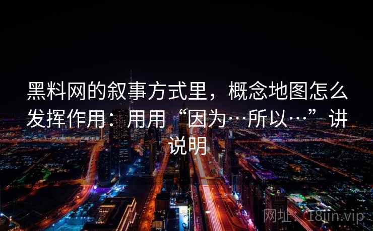 黑料网的叙事方式里，概念地图怎么发挥作用：用用“因为…所以…”讲说明  第2张