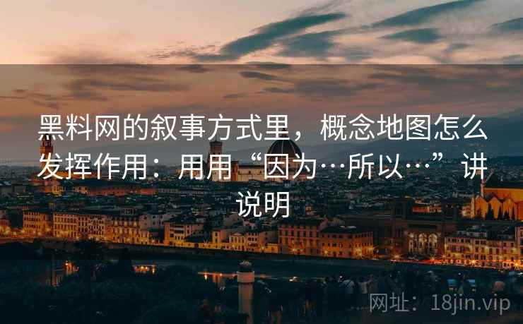 黑料网的叙事方式里，概念地图怎么发挥作用：用用“因为…所以…”讲说明