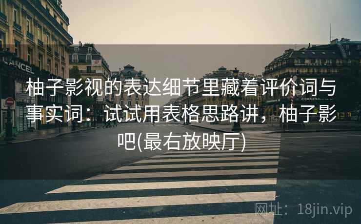 柚子影视的表达细节里藏着评价词与事实词：试试用表格思路讲，柚子影吧(最右放映厅)