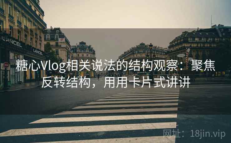 糖心Vlog相关说法的结构观察：聚焦反转结构，用用卡片式讲讲