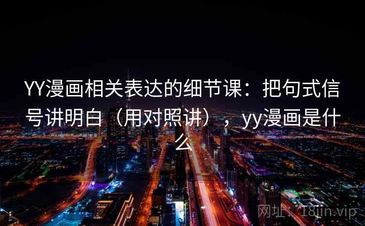 YY漫画相关表达的细节课：把句式信号讲明白（用对照讲），yy漫画是什么