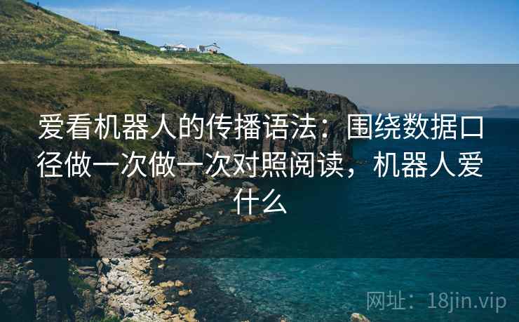 爱看机器人的传播语法：围绕数据口径做一次做一次对照阅读，机器人爱什么  第2张