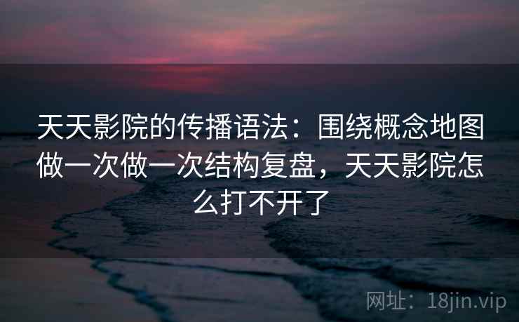 天天影院的传播语法：围绕概念地图做一次做一次结构复盘，天天影院怎么打不开了  第2张