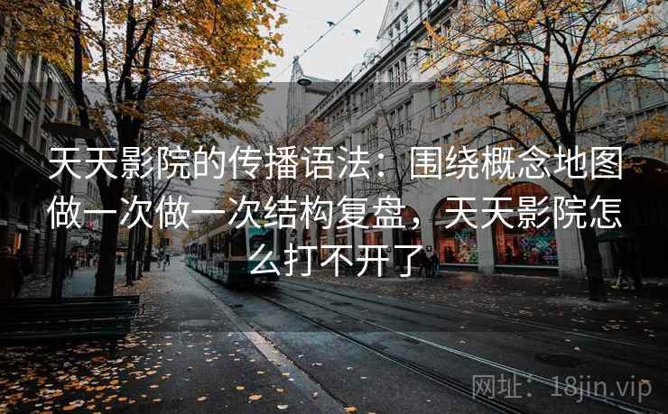 天天影院的传播语法：围绕概念地图做一次做一次结构复盘，天天影院怎么打不开了  第1张
