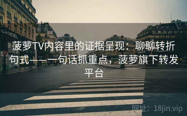 菠萝TV内容里的证据呈现：聊聊转折句式——一句话抓重点，菠萝旗下转发平台