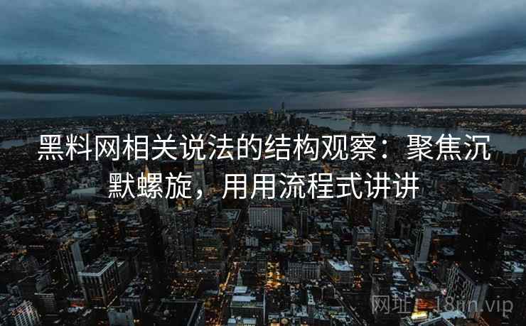 黑料网相关说法的结构观察：聚焦沉默螺旋，用用流程式讲讲  第2张