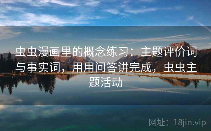 虫虫漫画里的概念练习：主题评价词与事实词，用用问答讲完成，虫虫主题活动