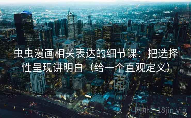 虫虫漫画相关表达的细节课：把选择性呈现讲明白（给一个直观定义）