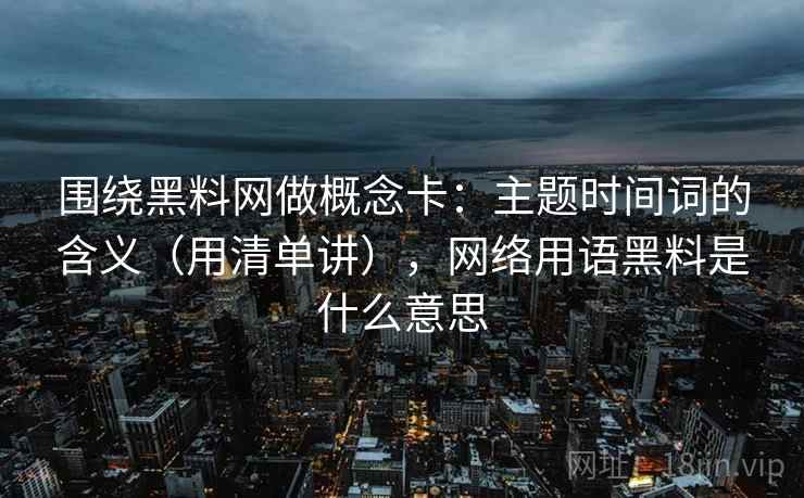 围绕黑料网做概念卡：主题时间词的含义（用清单讲），网络用语黑料是什么意思  第2张