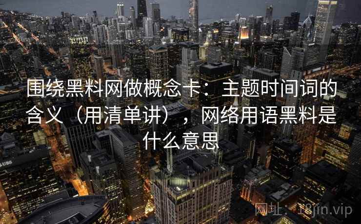 围绕黑料网做概念卡：主题时间词的含义（用清单讲），网络用语黑料是什么意思