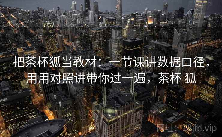 把茶杯狐当教材：一节课讲数据口径，用用对照讲带你过一遍，茶杯 狐  第2张