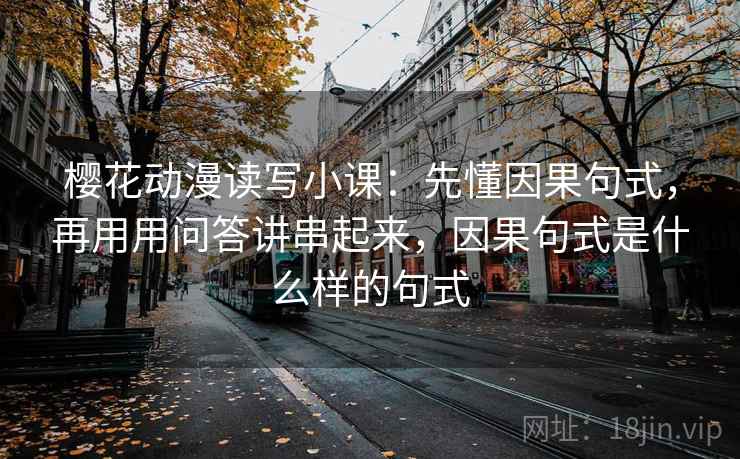 樱花动漫读写小课：先懂因果句式，再用用问答讲串起来，因果句式是什么样的句式  第2张