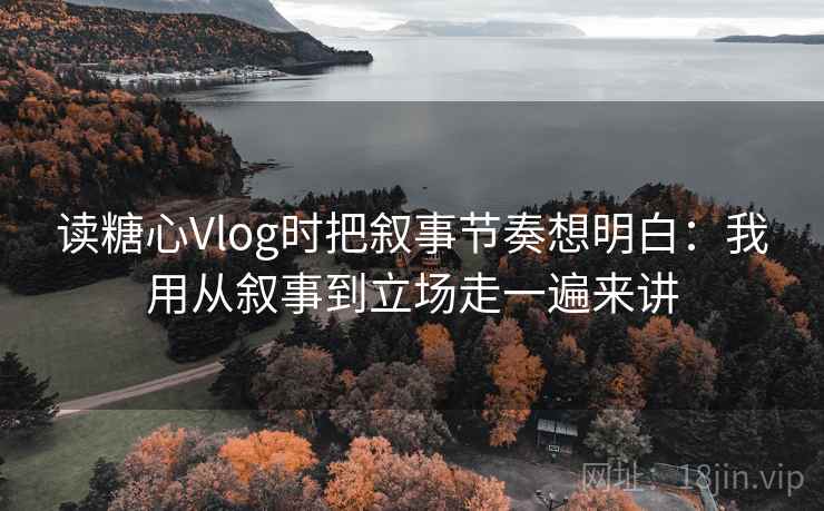 读糖心Vlog时把叙事节奏想明白：我用从叙事到立场走一遍来讲