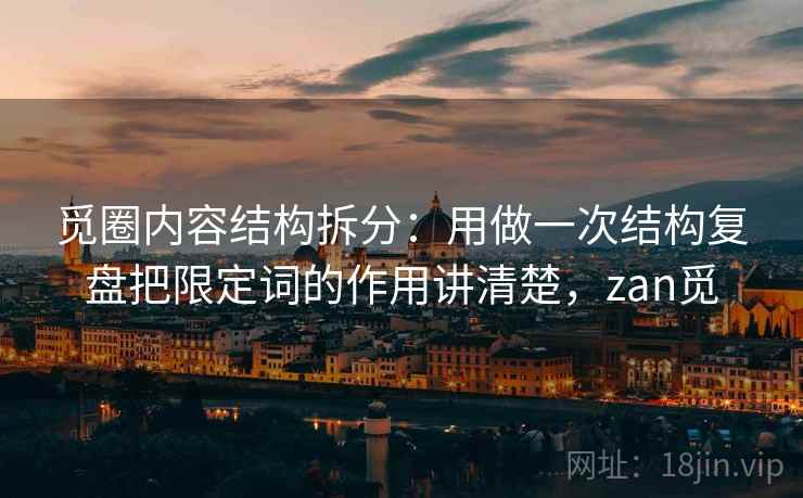 觅圈内容结构拆分：用做一次结构复盘把限定词的作用讲清楚，zan觅  第2张