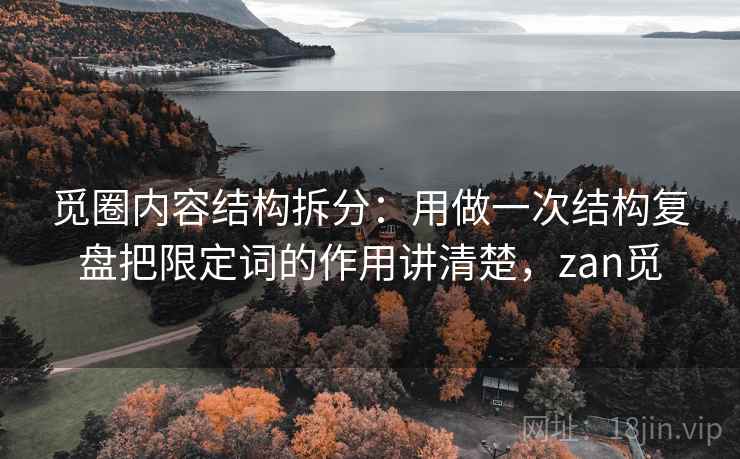 觅圈内容结构拆分：用做一次结构复盘把限定词的作用讲清楚，zan觅
