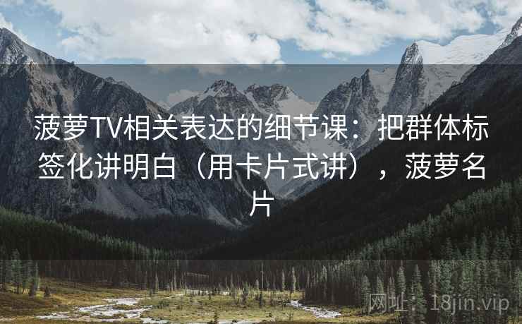 菠萝TV相关表达的细节课：把群体标签化讲明白（用卡片式讲），菠萝名片  第2张
