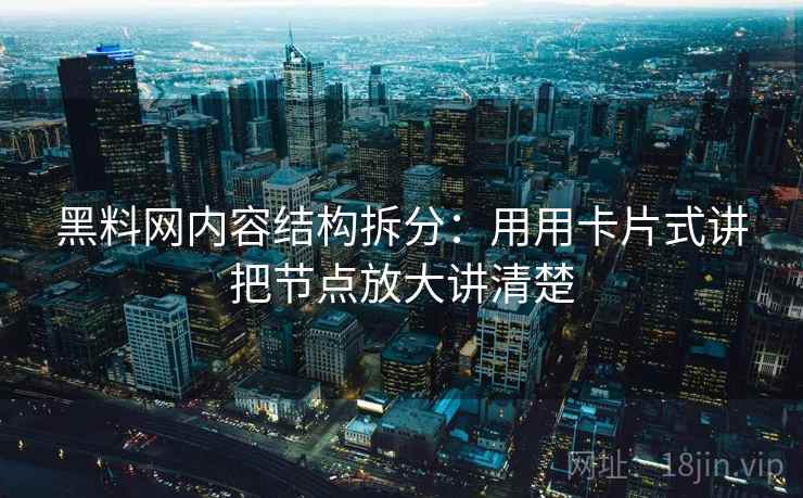 黑料网内容结构拆分：用用卡片式讲把节点放大讲清楚  第2张