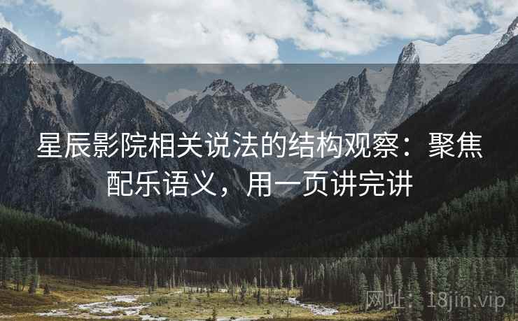 星辰影院相关说法的结构观察：聚焦配乐语义，用一页讲完讲