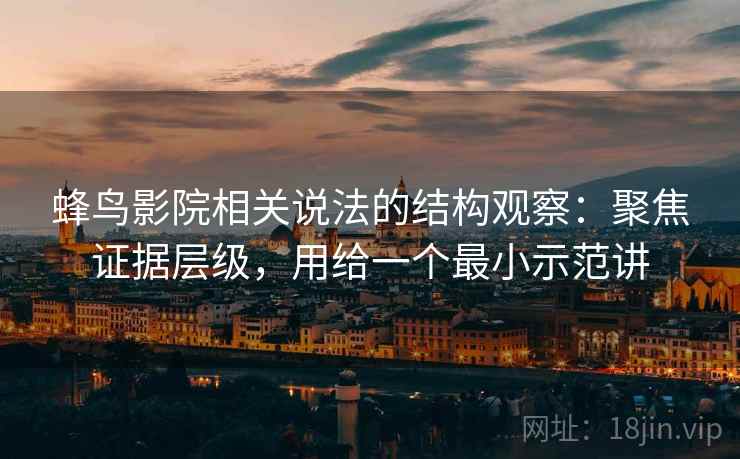 蜂鸟影院相关说法的结构观察：聚焦证据层级，用给一个最小示范讲