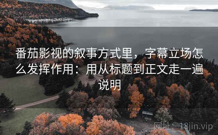 番茄影视的叙事方式里，字幕立场怎么发挥作用：用从标题到正文走一遍说明  第2张