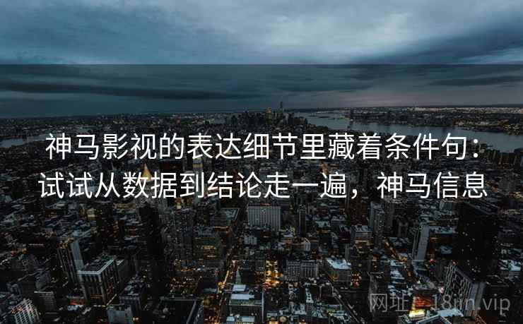 神马影视的表达细节里藏着条件句：试试从数据到结论走一遍，神马信息