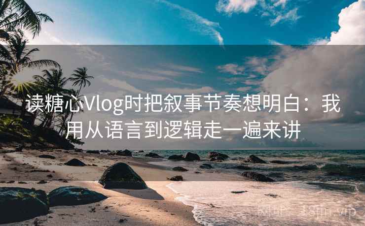 读糖心Vlog时把叙事节奏想明白：我用从语言到逻辑走一遍来讲
