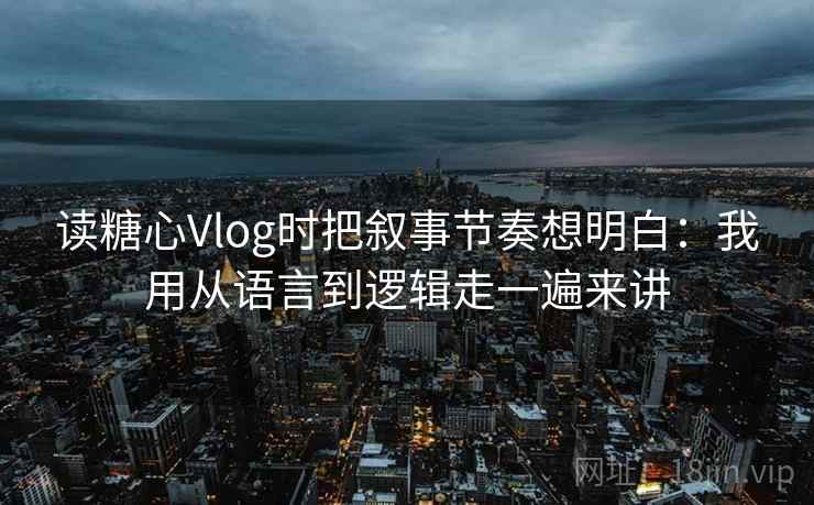 读糖心Vlog时把叙事节奏想明白：我用从语言到逻辑走一遍来讲  第2张