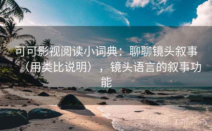 可可影视阅读小词典：聊聊镜头叙事（用类比说明），镜头语言的叙事功能  第2张