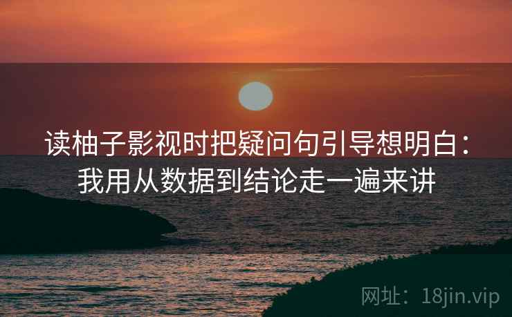 读柚子影视时把疑问句引导想明白：我用从数据到结论走一遍来讲  第2张