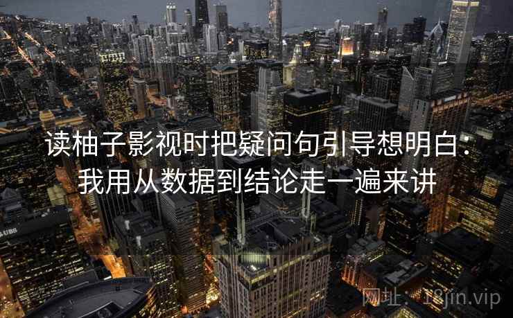 读柚子影视时把疑问句引导想明白：我用从数据到结论走一遍来讲