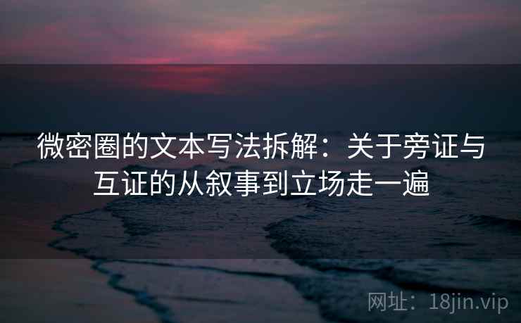 微密圈的文本写法拆解：关于旁证与互证的从叙事到立场走一遍  第2张