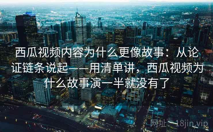 西瓜视频内容为什么更像故事：从论证链条说起——用清单讲，西瓜视频为什么故事演一半就没有了  第2张