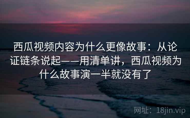 西瓜视频内容为什么更像故事：从论证链条说起——用清单讲，西瓜视频为什么故事演一半就没有了