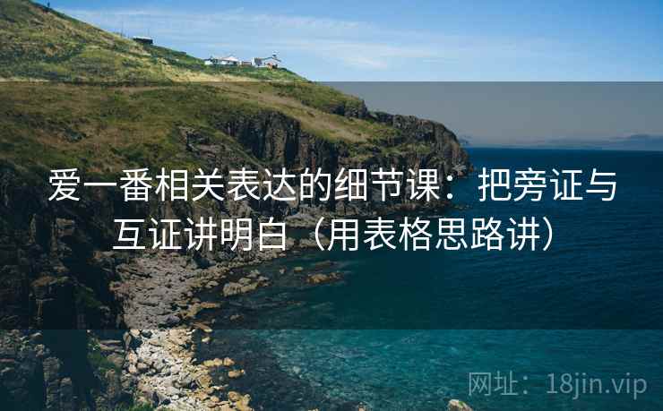 爱一番相关表达的细节课：把旁证与互证讲明白（用表格思路讲）