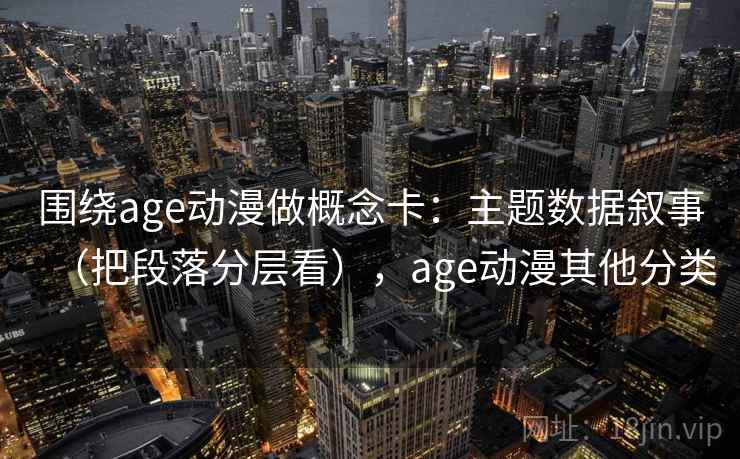 围绕age动漫做概念卡：主题数据叙事（把段落分层看），age动漫其他分类  第2张