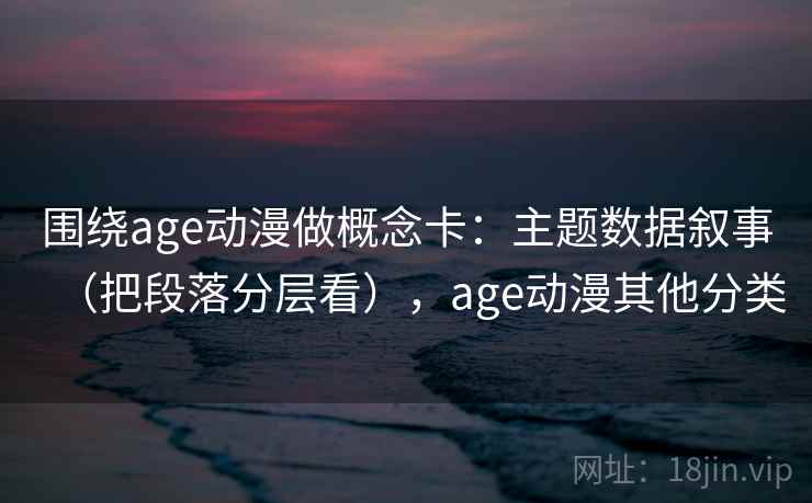 围绕age动漫做概念卡：主题数据叙事（把段落分层看），age动漫其他分类