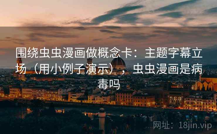 围绕虫虫漫画做概念卡:主题字幕立场(用小例子演示),虫虫漫画是病毒吗 第1张 围绕虫虫漫画做概念卡:主题字幕立场(用小例子演示),虫虫漫画是病毒吗 第1张