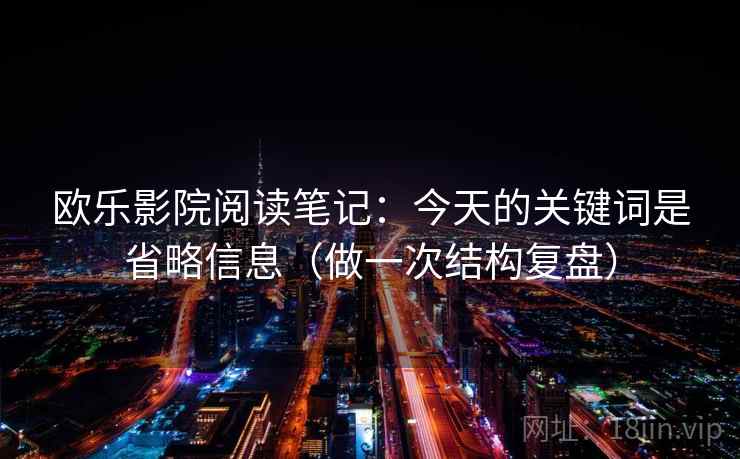 欧乐影院阅读笔记：今天的关键词是省略信息（做一次结构复盘）  第2张