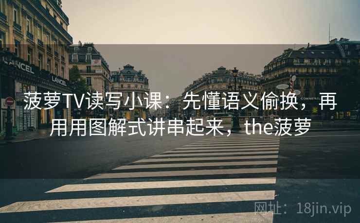 菠萝TV读写小课:先懂语义偷换,再用用图解式讲串起来,the菠萝 第1张 菠萝TV读写小课:先懂语义偷换,再用用图解式讲串起来,the菠萝 第1张