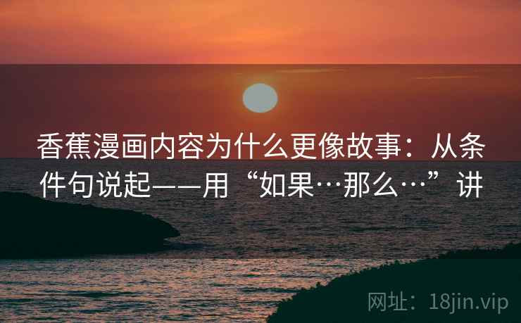 香蕉漫画内容为什么更像故事：从条件句说起——用“如果…那么…”讲  第1张