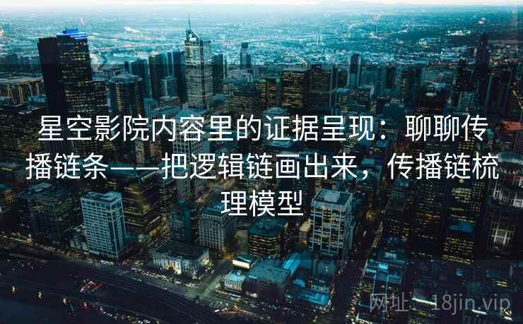 星空影院内容里的证据呈现:聊聊传播链条——把逻辑链画出来,传播链梳理模型 第1张 星空影院内容里的证据呈现:聊聊传播链条——把逻辑链画出来,传播链梳理模型 第1张