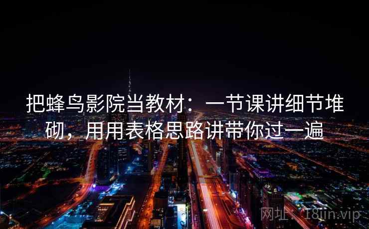 把蜂鸟影院当教材：一节课讲细节堆砌，用用表格思路讲带你过一遍  第1张