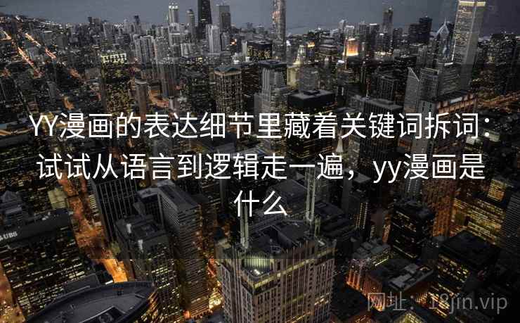 YY漫画的表达细节里藏着关键词拆词:试试从语言到逻辑走一遍,yy漫画是什么 第2张 YY漫画的表达细节里藏着关键词拆词:试试从语言到逻辑走一遍,yy漫画是什么 第2张